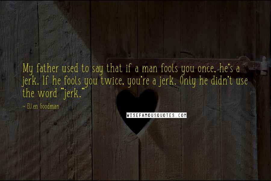 Ellen Goodman quotes: My father used to say that if a man fools you once, he's a jerk. If he fools you twice, you're a jerk. Only he didn't use the word "jerk."