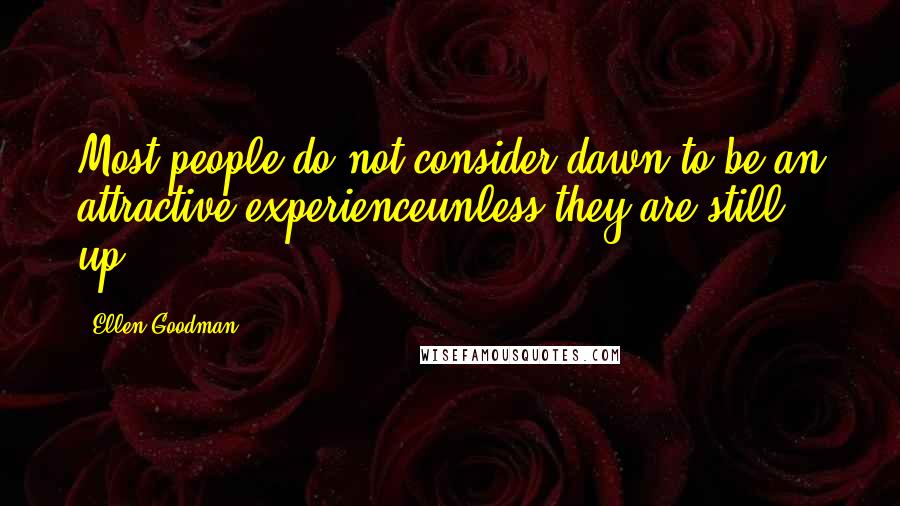 Ellen Goodman quotes: Most people do not consider dawn to be an attractive experienceunless they are still up.