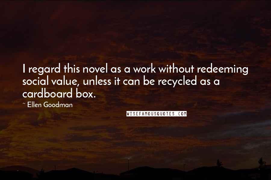 Ellen Goodman quotes: I regard this novel as a work without redeeming social value, unless it can be recycled as a cardboard box.