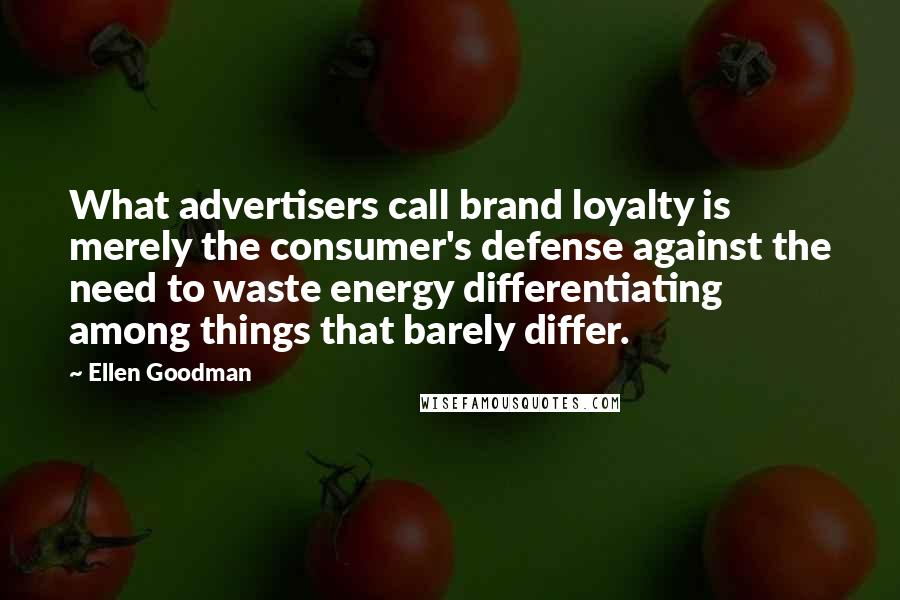 Ellen Goodman quotes: What advertisers call brand loyalty is merely the consumer's defense against the need to waste energy differentiating among things that barely differ.