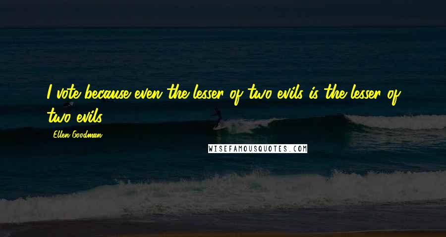 Ellen Goodman quotes: I vote because even the lesser of two evils is the lesser of two evils.