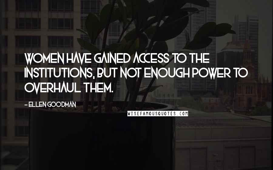 Ellen Goodman quotes: Women have gained access to the institutions, but not enough power to overhaul them.