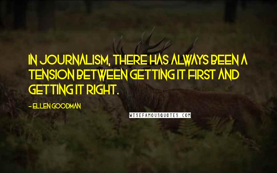Ellen Goodman quotes: In journalism, there has always been a tension between getting it first and getting it right.