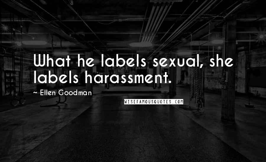 Ellen Goodman quotes: What he labels sexual, she labels harassment.