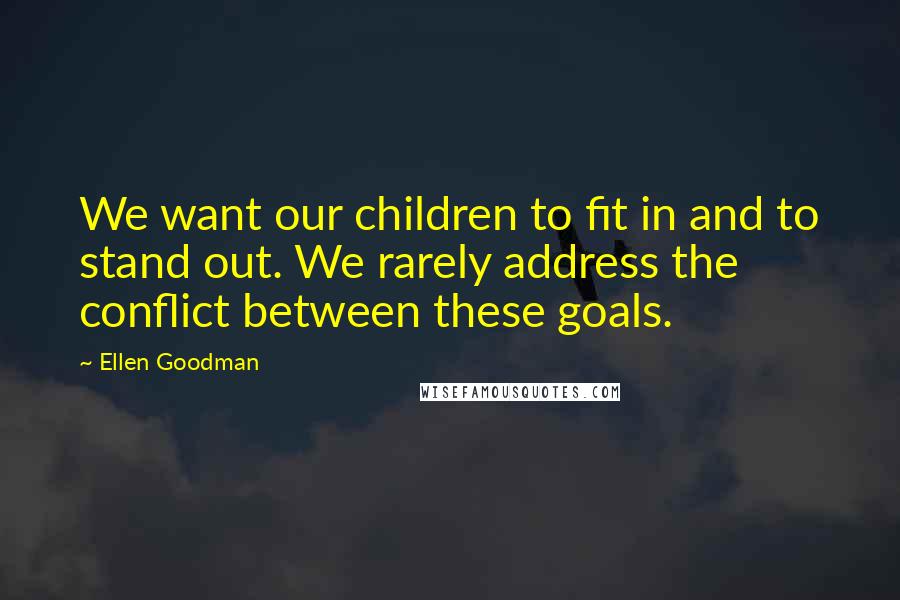 Ellen Goodman quotes: We want our children to fit in and to stand out. We rarely address the conflict between these goals.