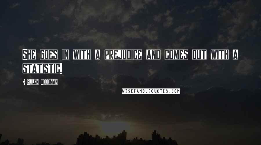 Ellen Goodman quotes: She goes in with a prejudice and comes out with a statistic.