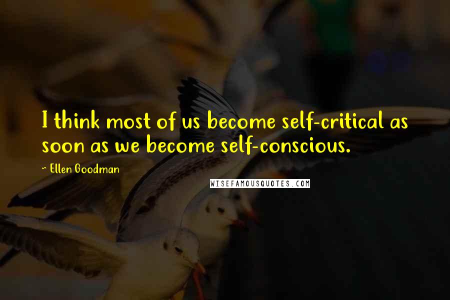 Ellen Goodman quotes: I think most of us become self-critical as soon as we become self-conscious.