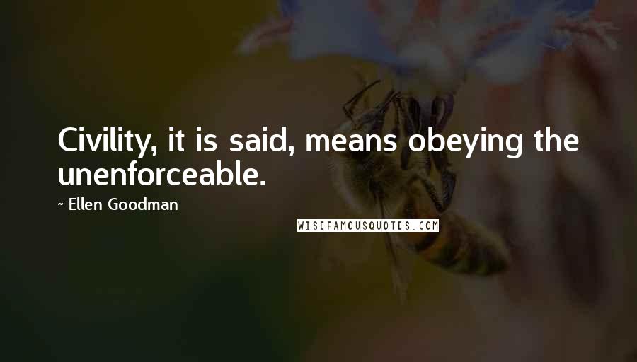 Ellen Goodman quotes: Civility, it is said, means obeying the unenforceable.