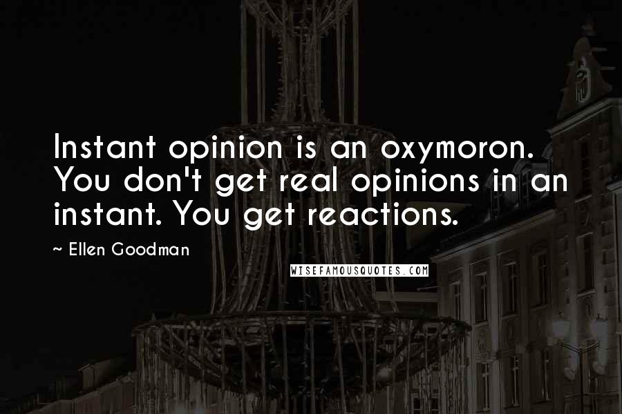 Ellen Goodman quotes: Instant opinion is an oxymoron. You don't get real opinions in an instant. You get reactions.