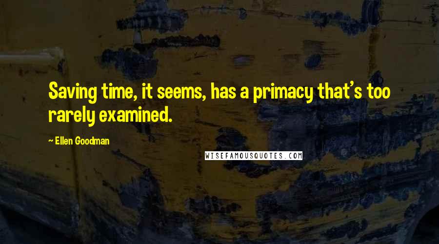 Ellen Goodman quotes: Saving time, it seems, has a primacy that's too rarely examined.