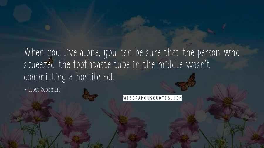 Ellen Goodman quotes: When you live alone, you can be sure that the person who squeezed the toothpaste tube in the middle wasn't committing a hostile act.