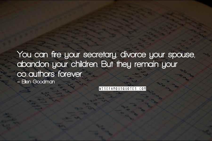 Ellen Goodman quotes: You can fire your secretary, divorce your spouse, abandon your children. But they remain your co-authors forever.