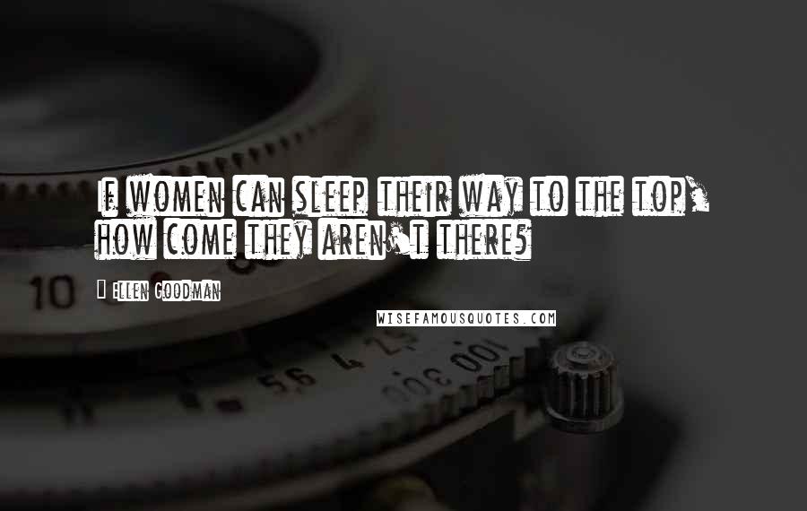 Ellen Goodman quotes: If women can sleep their way to the top, how come they aren't there?