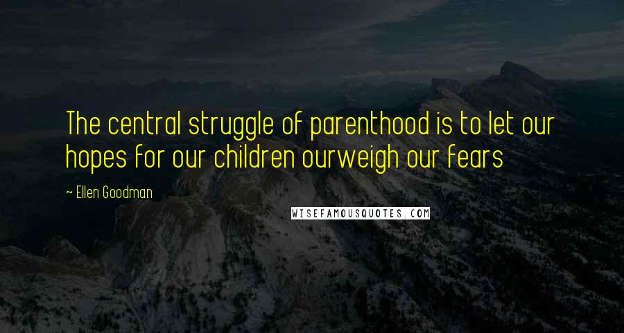 Ellen Goodman quotes: The central struggle of parenthood is to let our hopes for our children ourweigh our fears