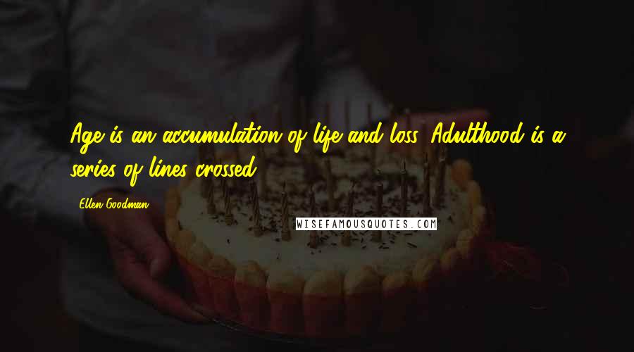 Ellen Goodman quotes: Age is an accumulation of life and loss. Adulthood is a series of lines crossed.