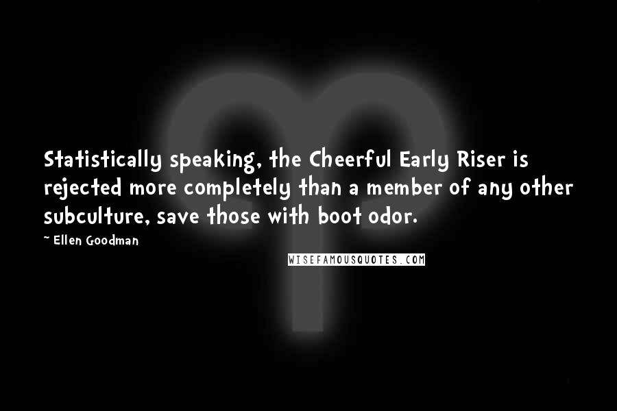 Ellen Goodman quotes: Statistically speaking, the Cheerful Early Riser is rejected more completely than a member of any other subculture, save those with boot odor.