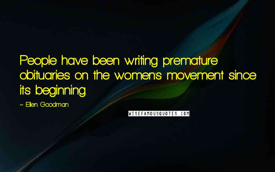 Ellen Goodman quotes: People have been writing premature obituaries on the women's movement since its beginning.