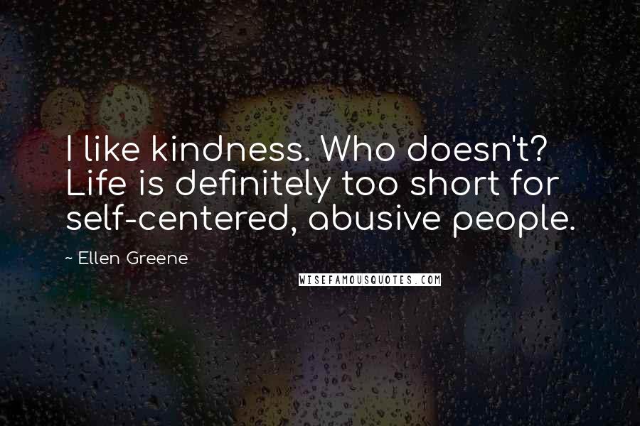 Ellen Greene quotes: I like kindness. Who doesn't? Life is definitely too short for self-centered, abusive people.