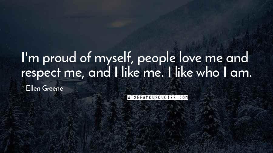 Ellen Greene quotes: I'm proud of myself, people love me and respect me, and I like me. I like who I am.