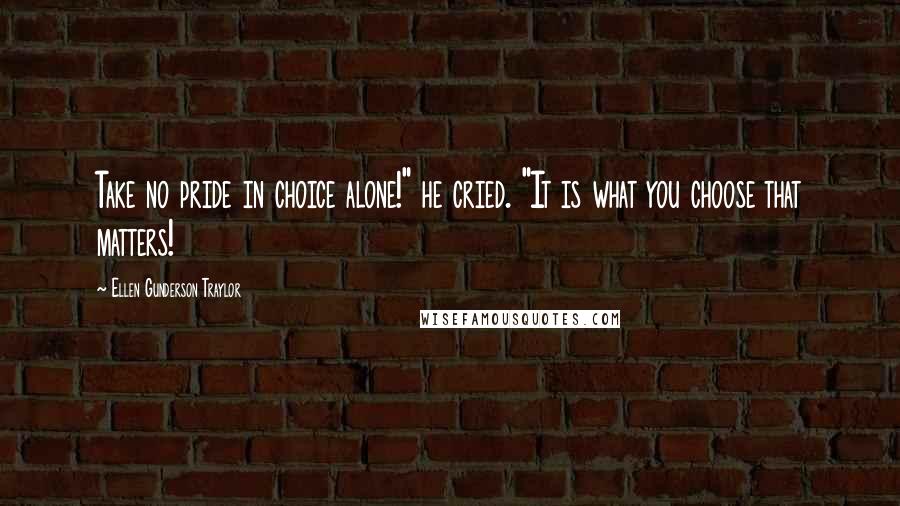 Ellen Gunderson Traylor quotes: Take no pride in choice alone!" he cried. "It is what you choose that matters!