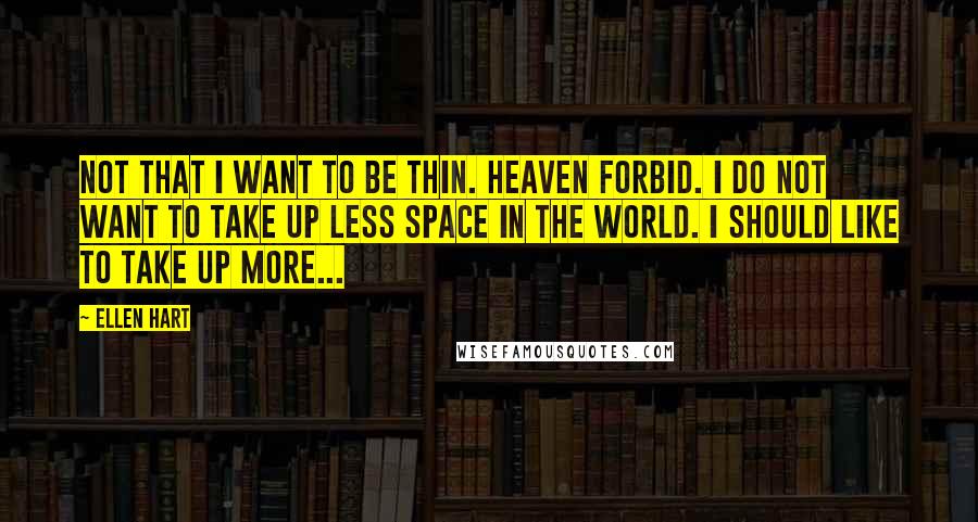 Ellen Hart quotes: Not that I want to be thin. Heaven forbid. I do not want to take up less space in the world. I should like to take up more...