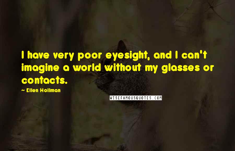Ellen Hollman quotes: I have very poor eyesight, and I can't imagine a world without my glasses or contacts. Ellen Hollman quotes: I have very poor eyesight, and I can't imagine a world without my glasses or contacts.