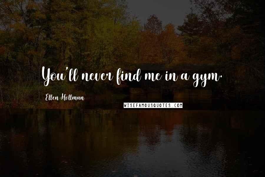 Ellen Hollman quotes: You'll never find me in a gym. Ellen Hollman quotes: You'll never find me in a gym.
