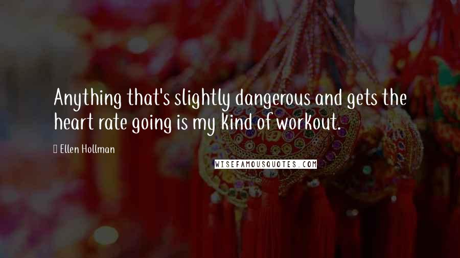 Ellen Hollman quotes: Anything that's slightly dangerous and gets the heart rate going is my kind of workout. Ellen Hollman quotes: Anything that's slightly dangerous and gets the heart rate going is my kind of workout.