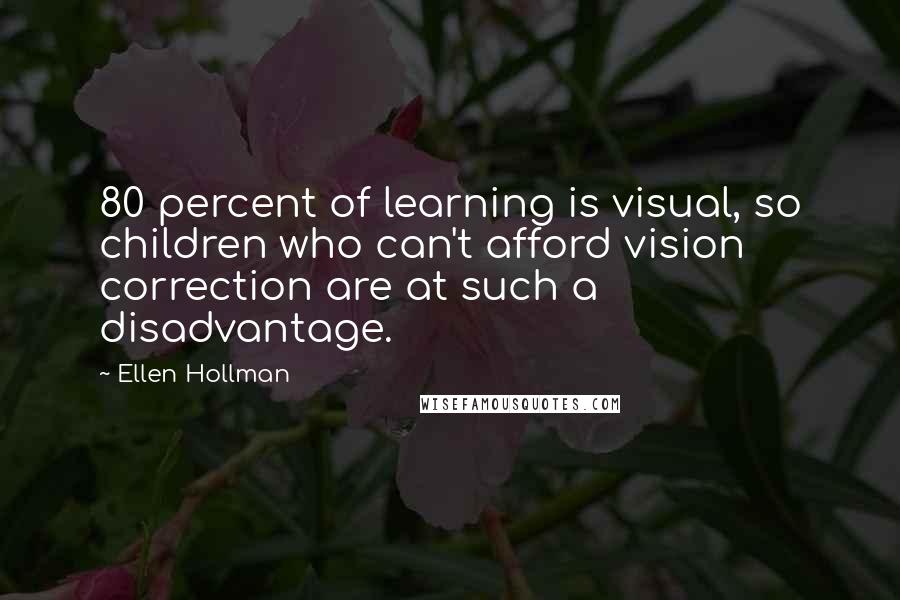 Ellen Hollman quotes: 80 percent of learning is visual, so children who can't afford vision correction are at such a disadvantage. Ellen Hollman quotes: 80 percent of learning is visual, so children who can't afford vision correction are at such a disadvantage.