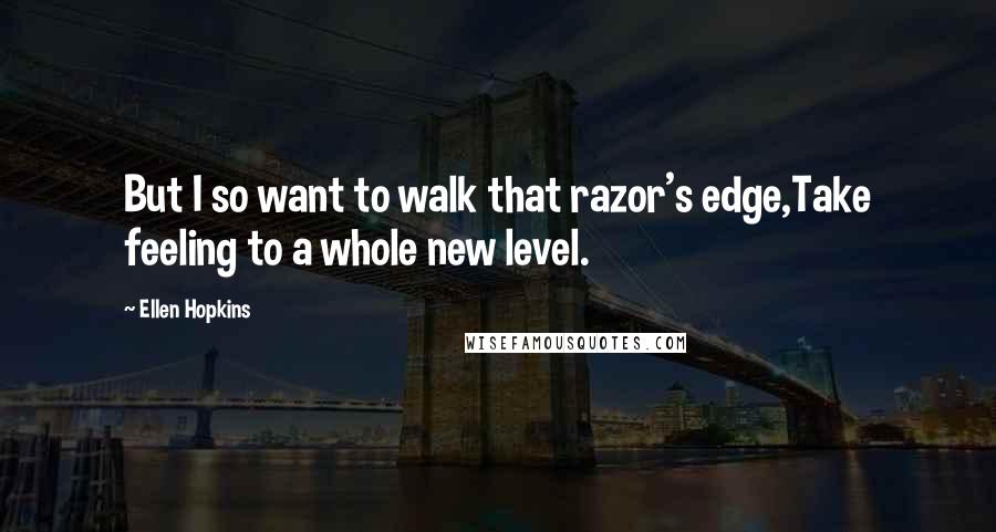 Ellen Hopkins quotes: But I so want to walk that razor's edge,Take feeling to a whole new level.