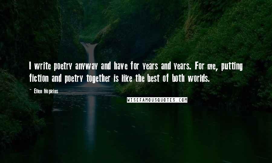 Ellen Hopkins quotes: I write poetry anyway and have for years and years. For me, putting fiction and poetry together is like the best of both worlds. Ellen Hopkins quotes: I write poetry anyway and have for years and years. For me, putting fiction and poetry together is like the best of both worlds.