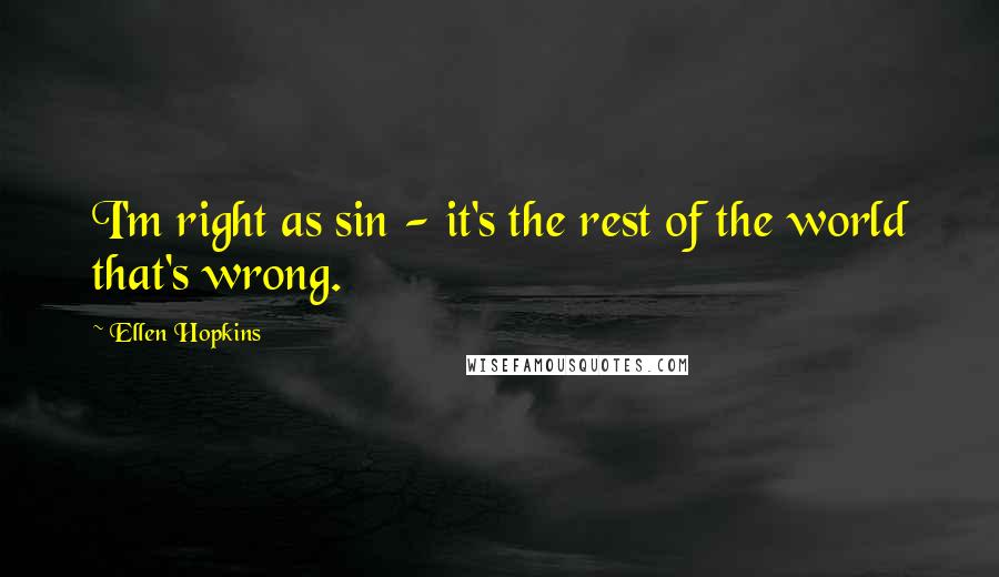 Ellen Hopkins quotes: I'm right as sin - it's the rest of the world that's wrong.