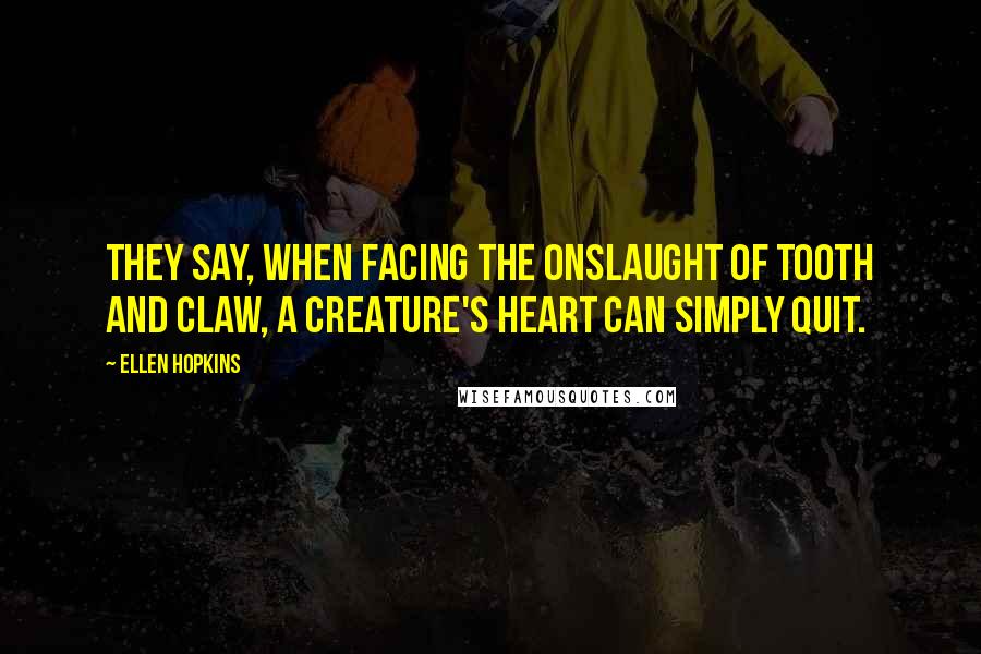 Ellen Hopkins quotes: They say, when facing the onslaught of tooth and claw, a creature's heart can simply quit.