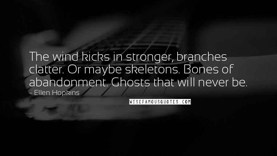 Ellen Hopkins quotes: The wind kicks in stronger, branches clatter. Or maybe skeletons. Bones of abandonment. Ghosts that will never be.