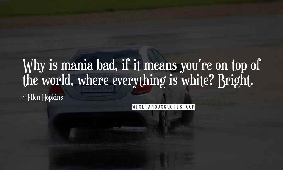 Ellen Hopkins quotes: Why is mania bad, if it means you're on top of the world, where everything is white? Bright.