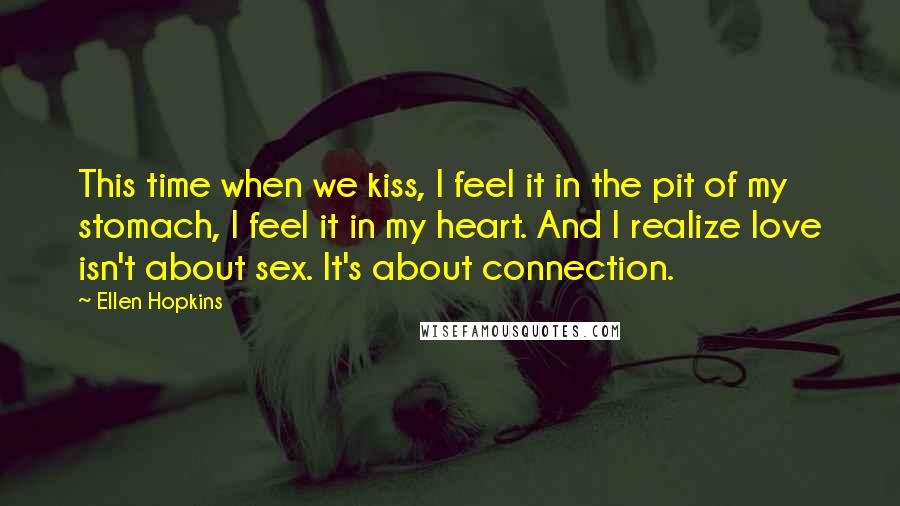 Ellen Hopkins quotes: This time when we kiss, I feel it in the pit of my stomach, I feel it in my heart. And I realize love isn't about sex. It's about connection.