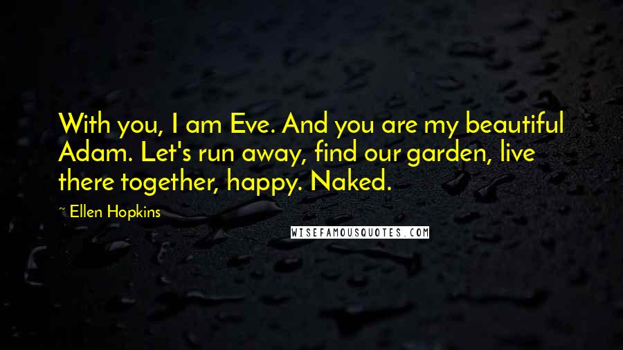 Ellen Hopkins quotes: With you, I am Eve. And you are my beautiful Adam. Let's run away, find our garden, live there together, happy. Naked.