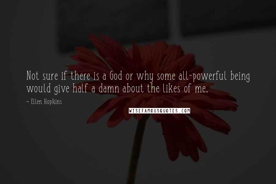 Ellen Hopkins quotes: Not sure if there is a God or why some all-powerful being would give half a damn about the likes of me. Ellen Hopkins quotes: Not sure if there is a God or why some all-powerful being would give half a damn about the likes of me.