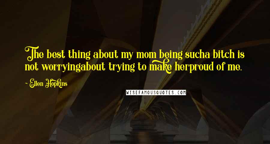 Ellen Hopkins quotes: The best thing about my mom being sucha bitch is not worryingabout trying to make herproud of me.