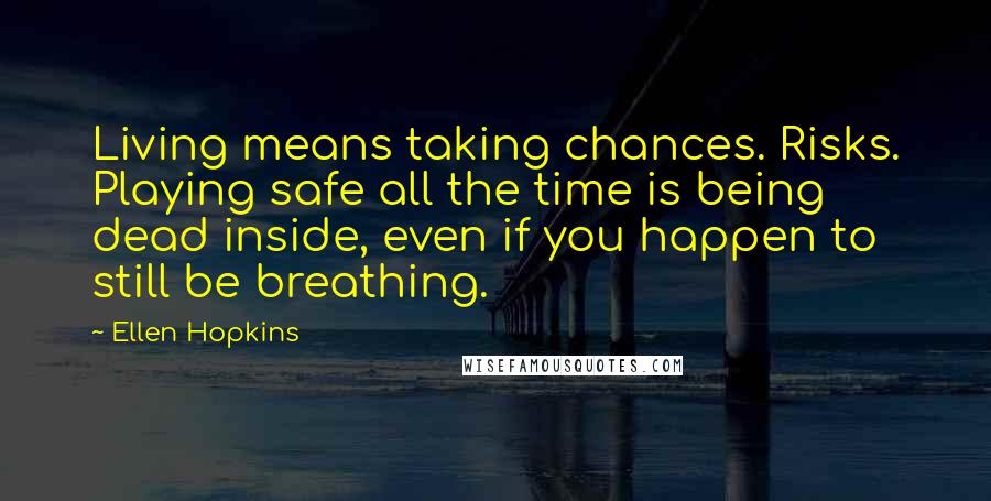Ellen Hopkins quotes: Living means taking chances. Risks. Playing safe all the time is being dead inside, even if you happen to still be breathing. Ellen Hopkins quotes: Living means taking chances. Risks. Playing safe all the time is being dead inside, even if you happen to still be breathing.