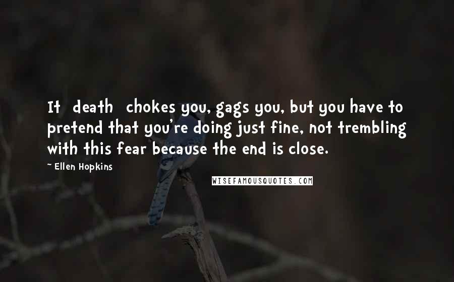 Ellen Hopkins quotes: It [death] chokes you, gags you, but you have to pretend that you're doing just fine, not trembling with this fear because the end is close.
