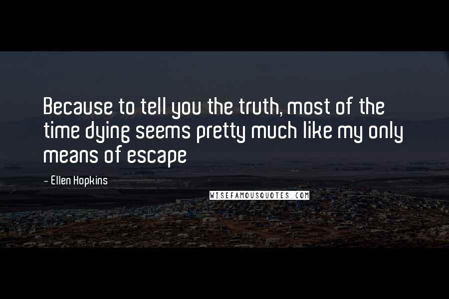 Ellen Hopkins quotes: Because to tell you the truth, most of the time dying seems pretty much like my only means of escape Ellen Hopkins quotes: Because to tell you the truth, most of the time dying seems pretty much like my only means of escape