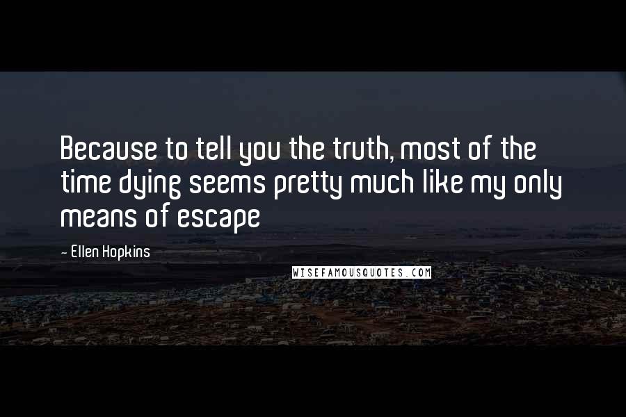 Ellen Hopkins quotes: Because to tell you the truth, most of the time dying seems pretty much like my only means of escape