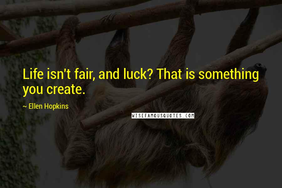 Ellen Hopkins quotes: Life isn't fair, and luck? That is something you create.