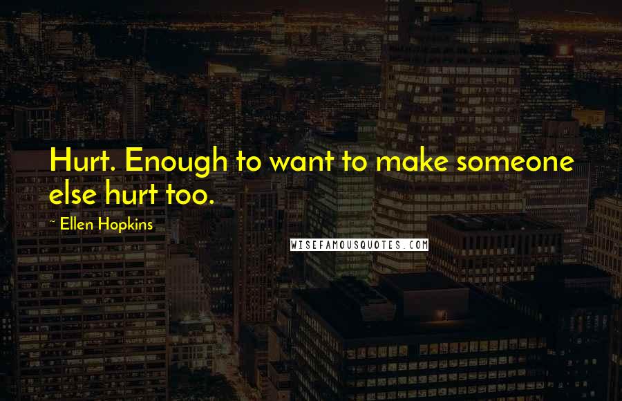 Ellen Hopkins quotes: Hurt. Enough to want to make someone else hurt too.