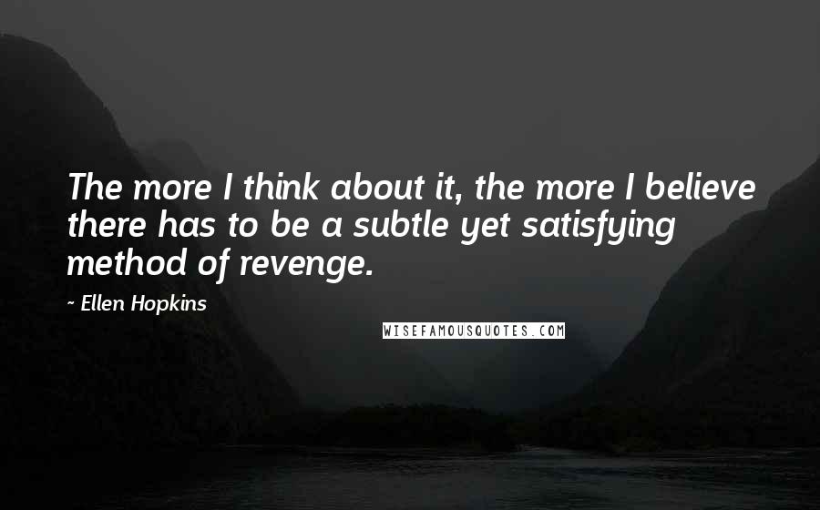 Ellen Hopkins quotes: The more I think about it, the more I believe there has to be a subtle yet satisfying method of revenge. Ellen Hopkins quotes: The more I think about it, the more I believe there has to be a subtle yet satisfying method of revenge.