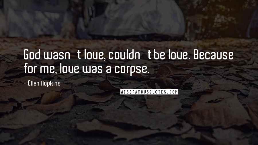 Ellen Hopkins quotes: God wasn't love, couldn't be love. Because for me, love was a corpse.