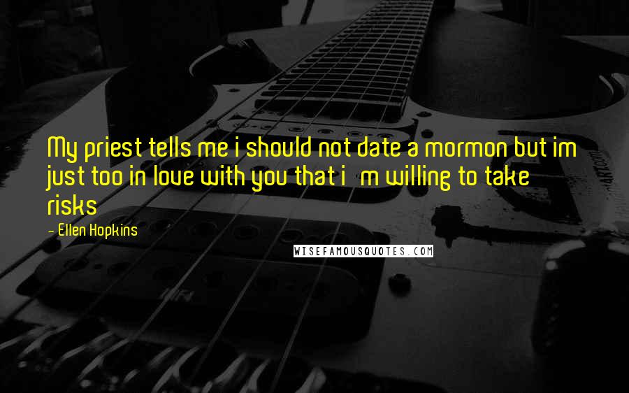 Ellen Hopkins quotes: My priest tells me i should not date a mormon but im just too in love with you that i'm willing to take risks Ellen Hopkins quotes: My priest tells me i should not date a mormon but im just too in love with you that i'm willing to take risks