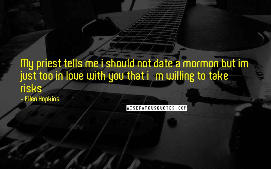 Ellen Hopkins quotes: My priest tells me i should not date a mormon but im just too in love with you that i'm willing to take risks