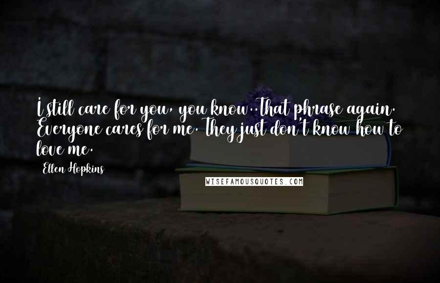 Ellen Hopkins quotes: I still care for you, you know..That phrase again. Everyone cares for me. They just don't know how to love me.